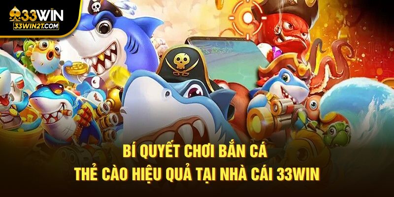 Bí quyết chơi bắn cá thẻ cào hiệu quả tại nhà cái 33WIN