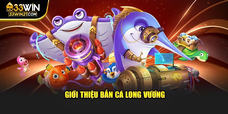 Giới thiệu tổng quan về bắn cá long vương 33WIN